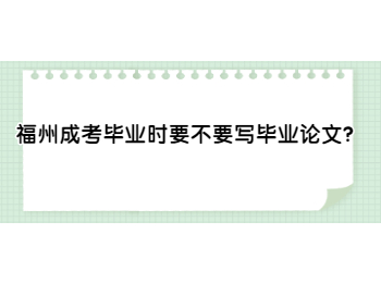 福州成考畢業時要不要寫畢業論文？