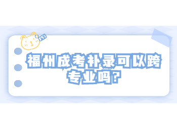 福州成考補錄可以跨專業嗎?