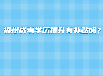 福州成考學(xué)歷提升有補貼嗎？