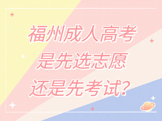 福州成人高考是先選志愿還是先考試？