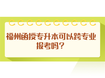 福州函授專升本可以跨專業(yè)報(bào)考嗎？